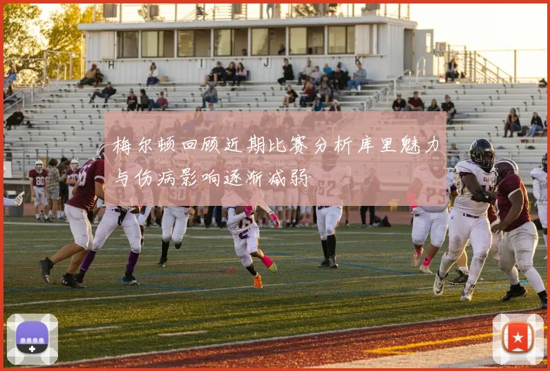梅尔顿回顾近期比赛分析库里魅力与伤病影响逐渐减弱