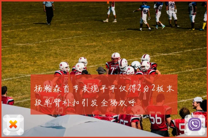 杨瀚森首节表现平平仅得2分2板末段单臂补扣引发全场欢呼