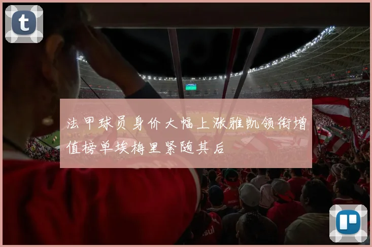 法甲球员身价大幅上涨雅凯领衔增值榜单埃梅里紧随其后
