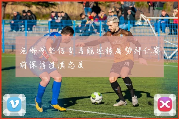 老佛爷坚信皇马能逆转局势拜仁赛前保持谨慎态度