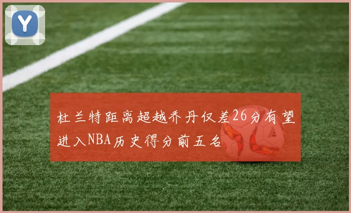 杜兰特距离超越乔丹仅差26分有望进入NBA历史得分前五名