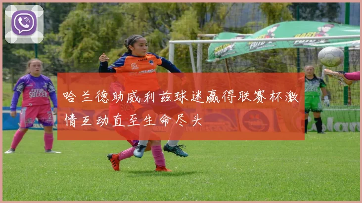 哈兰德助威利兹球迷赢得联赛杯激情互动直至生命尽头