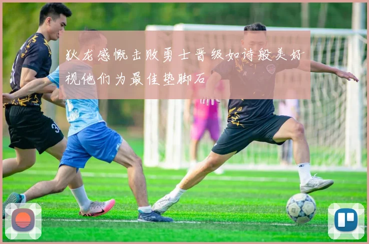 狄龙感慨击败勇士晋级如诗般美好视他们为最佳垫脚石