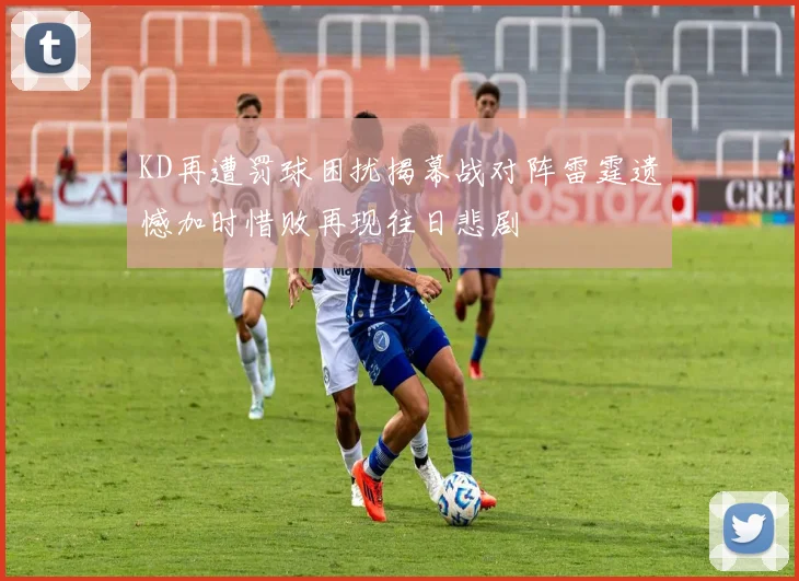 KD再遭罚球困扰揭幕战对阵雷霆遗憾加时惜败再现往日悲剧