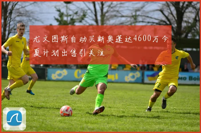 尤文图斯自动买断奥蓬达4600万今夏计划出售引关注