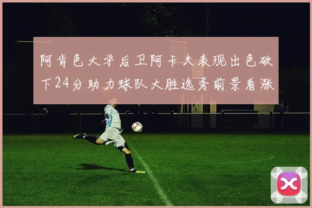 阿肯色大学后卫阿卡夫表现出色砍下24分助力球队大胜选秀前景看涨