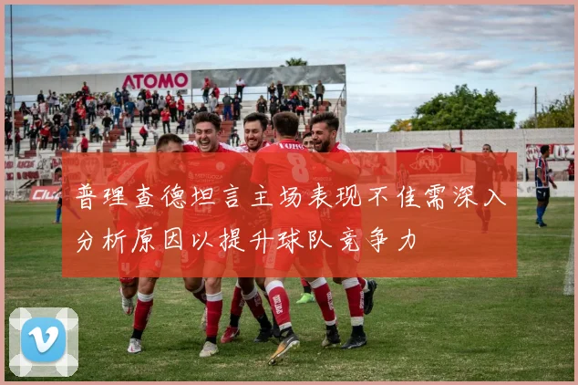 普理查德坦言主场表现不佳需深入分析原因以提升球队竞争力