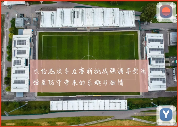 杰伦威谈季后赛新挑战强调享受高强度防守带来的乐趣与激情