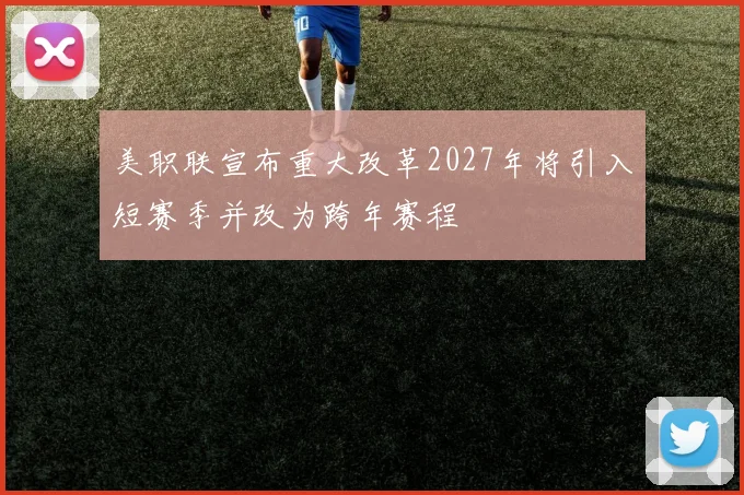 美职联宣布重大改革2027年将引入短赛季并改为跨年赛程