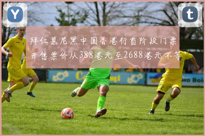 拜仁慕尼黑中国香港行首阶段门票开售票价从388港元至2688港元不等