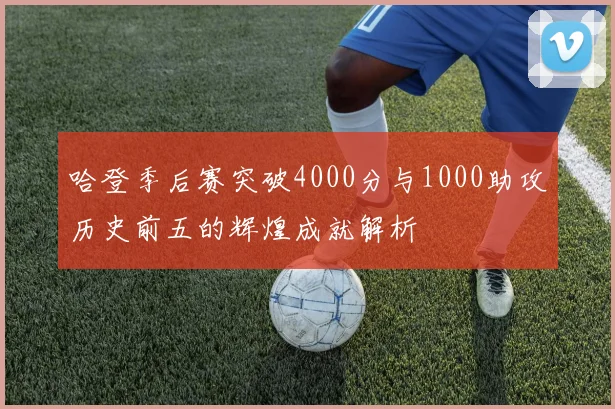 哈登季后赛突破4000分与1000助攻历史前五的辉煌成就解析
