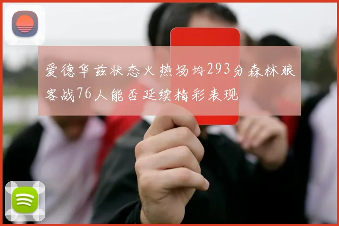 爱德华兹状态火热场均293分森林狼客战76人能否延续精彩表现