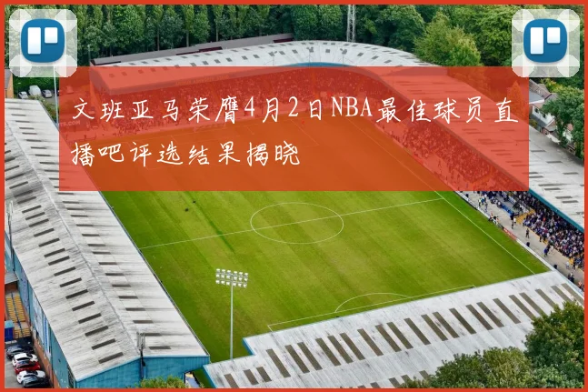 文班亚马荣膺4月2日NBA最佳球员直播吧评选结果揭晓