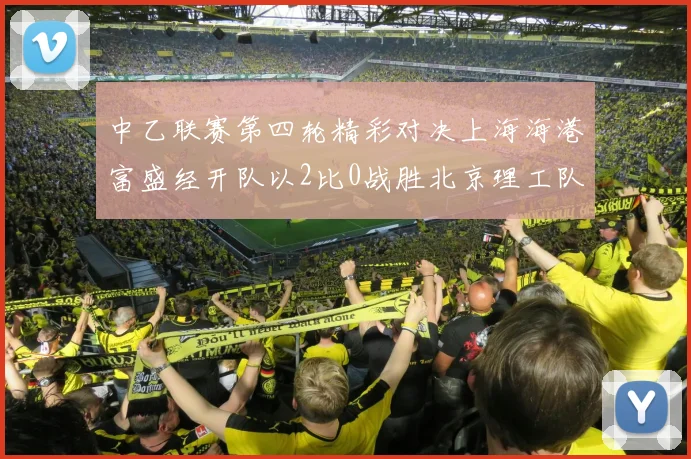 中乙联赛第四轮精彩对决上海海港富盛经开队以2比0战胜北京理工队