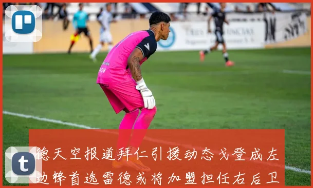 德天空报道拜仁引援动态戈登成左边锋首选雷德或将加盟担任右后卫