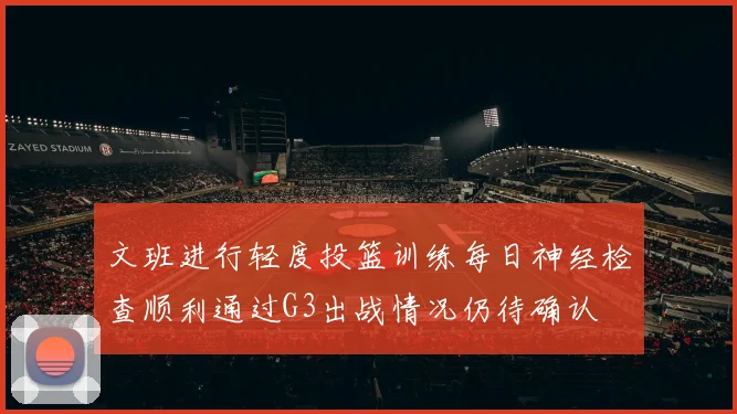 文班进行轻度投篮训练每日神经检查顺利通过G3出战情况仍待确认