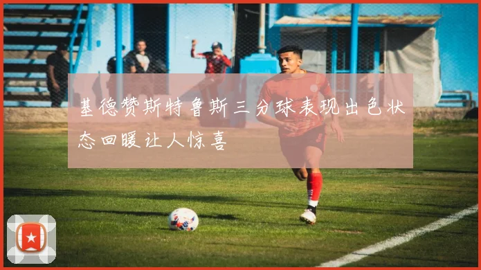 基德赞斯特鲁斯三分球表现出色状态回暖让人惊喜
