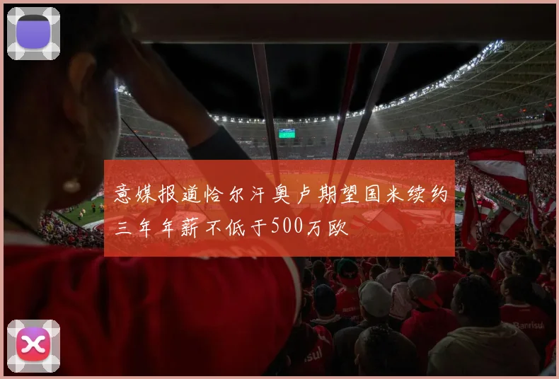 意媒报道恰尔汗奥卢期望国米续约三年年薪不低于500万欧