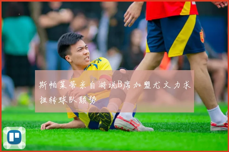 斯帕莱蒂亲自游说B席加盟尤文力求扭转球队颓势