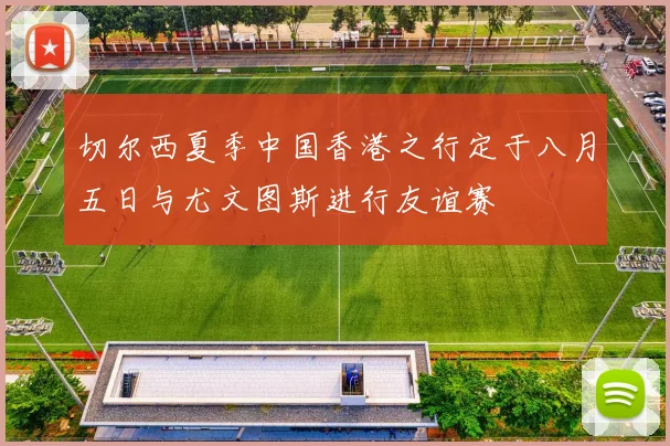 切尔西夏季中国香港之行定于八月五日与尤文图斯进行友谊赛