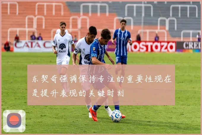东契奇强调保持专注的重要性现在是提升表现的关键时刻