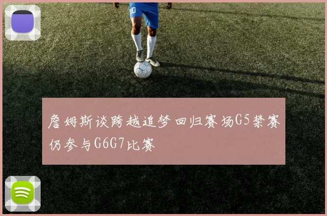 詹姆斯谈跨越追梦回归赛场G5禁赛仍参与G6G7比赛