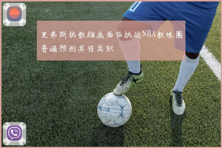 里弗斯执教雄鹿面临挑战NBA教练圈普遍预测其将离职