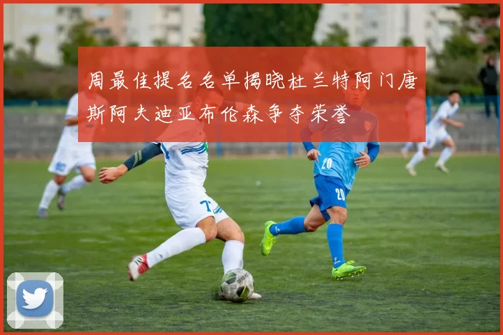 周最佳提名名单揭晓杜兰特阿门唐斯阿夫迪亚布伦森争夺荣誉