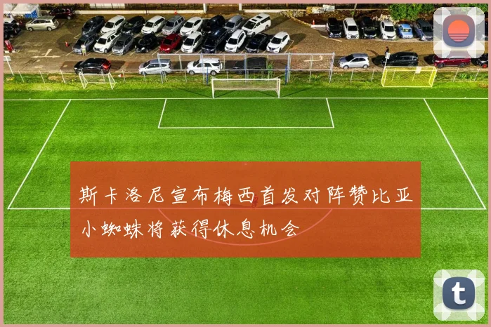 斯卡洛尼宣布梅西首发对阵赞比亚小蜘蛛将获得休息机会