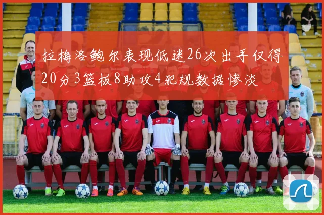 拉梅洛鲍尔表现低迷26次出手仅得20分3篮板8助攻4犯规数据惨淡