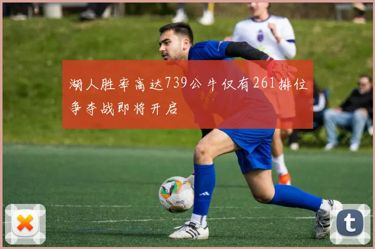 湖人胜率高达739公牛仅有261排位争夺战即将开启
