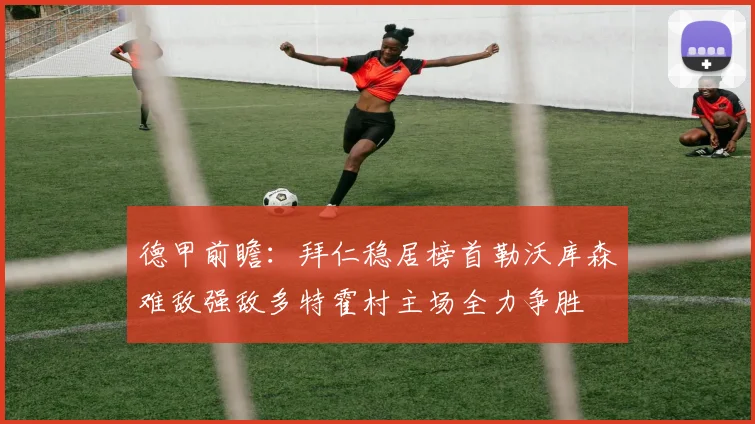 德甲前瞻：拜仁稳居榜首勒沃库森难敌强敌多特霍村主场全力争胜