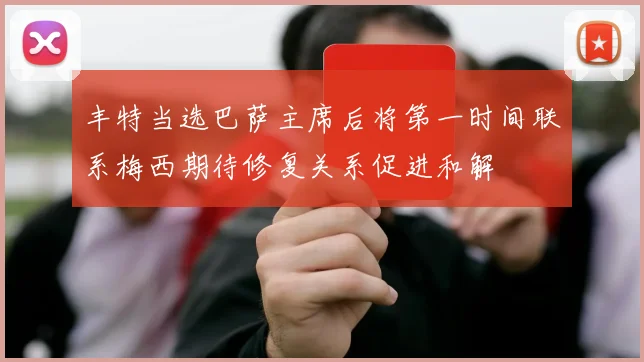 丰特当选巴萨主席后将第一时间联系梅西期待修复关系促进和解