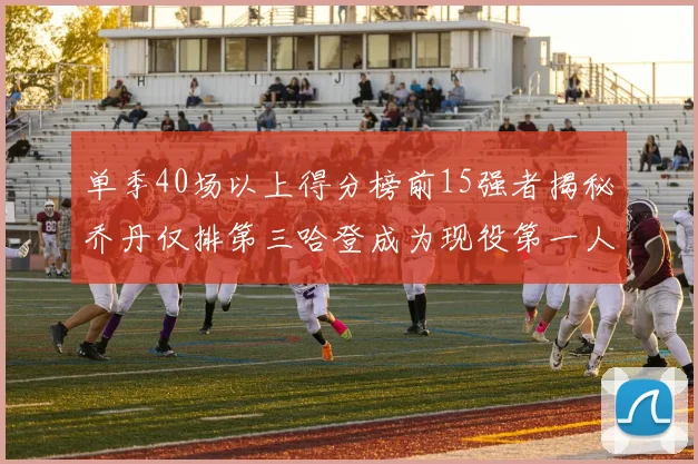 单季40场以上得分榜前15强者揭秘乔丹仅排第三哈登成为现役第一人