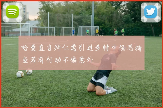 哈曼直言拜仁需引进多特中场恩梅查若有行动不感意外