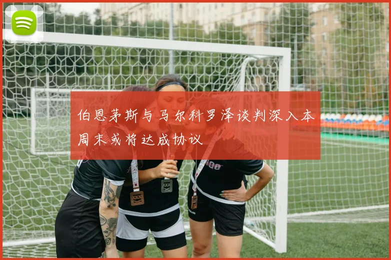 伯恩茅斯与马尔科罗泽谈判深入本周末或将达成协议