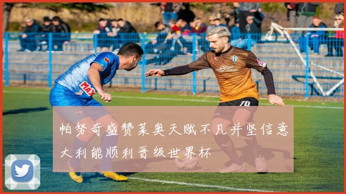 帕努奇盛赞莱奥天赋不凡并坚信意大利能顺利晋级世界杯