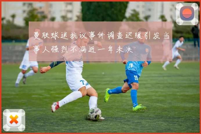 曼联球迷抗议事件调查迟缓引发当事人强烈不满近一年未决
