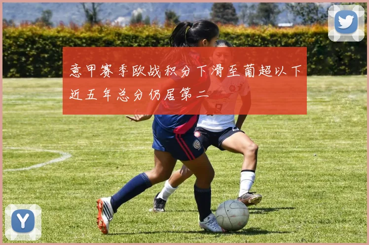 意甲赛季欧战积分下滑至葡超以下近五年总分仍居第二