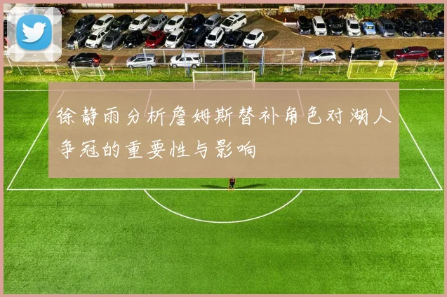 徐静雨分析詹姆斯替补角色对湖人争冠的重要性与影响