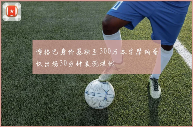 博格巴身价暴跌至300万本季摩纳哥仅出场30分钟表现堪忧