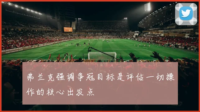 弗兰克强调争冠目标是评估一切操作的核心出发点