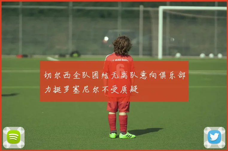 切尔西全队团结无离队意向俱乐部力挺罗塞尼尔不受质疑
