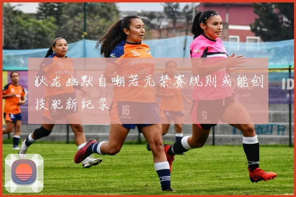 狄龙幽默自嘲若无禁赛规则或能创技犯新纪录