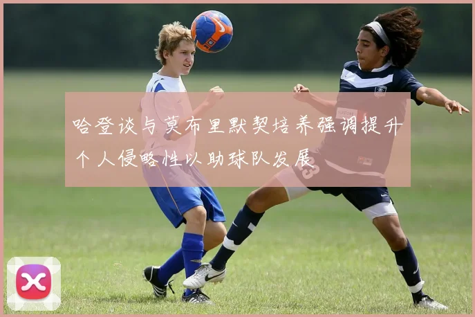 哈登谈与莫布里默契培养强调提升个人侵略性以助球队发展
