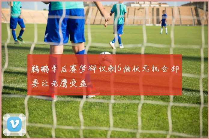 鹈鹕季后赛梦碎仅剩6抽状元机会却要让老鹰受益