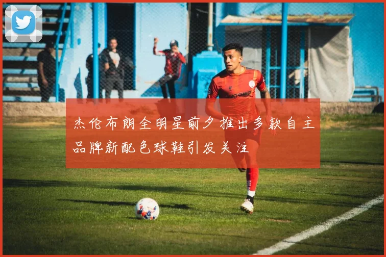 杰伦布朗全明星前夕推出多款自主品牌新配色球鞋引发关注