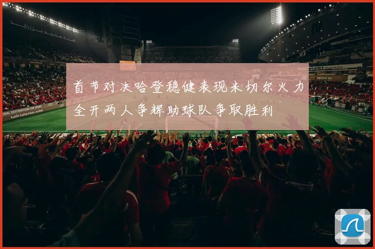 首节对决哈登稳健表现米切尔火力全开两人争辉助球队争取胜利