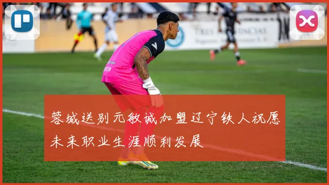蓉城送别元敏诚加盟辽宁铁人祝愿未来职业生涯顺利发展