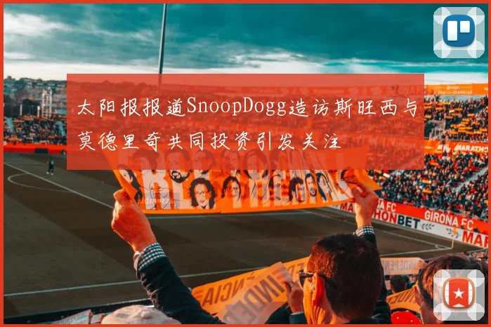 太阳报报道SnoopDogg造访斯旺西与莫德里奇共同投资引发关注